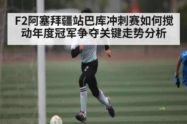 F2阿塞拜疆站巴库冲刺赛如何搅动年度冠军争夺关键走势分析 | kaiyun