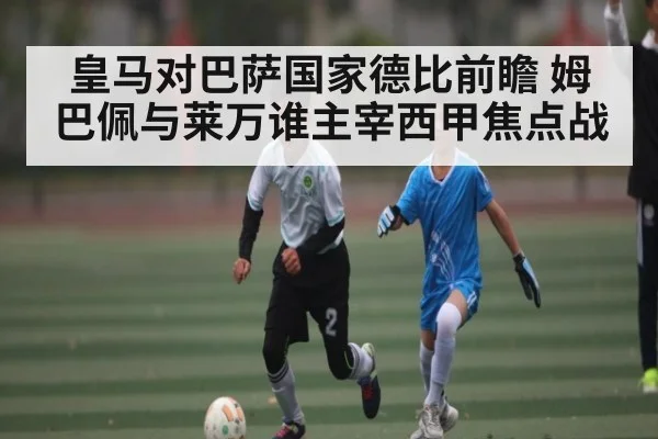 皇马对巴萨国家德比前瞻 姆巴佩与莱万谁主宰西甲焦点战 | kaiyun