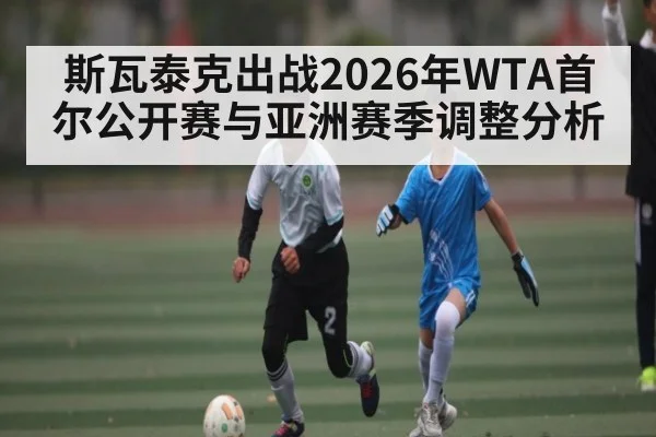 斯瓦泰克出战2026年WTA首尔公开赛与亚洲赛季调整分析 | kaiyun
