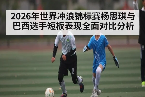 2026年世界冲浪锦标赛杨思琪与巴西选手短板表现全面对比分析 | kaiyun